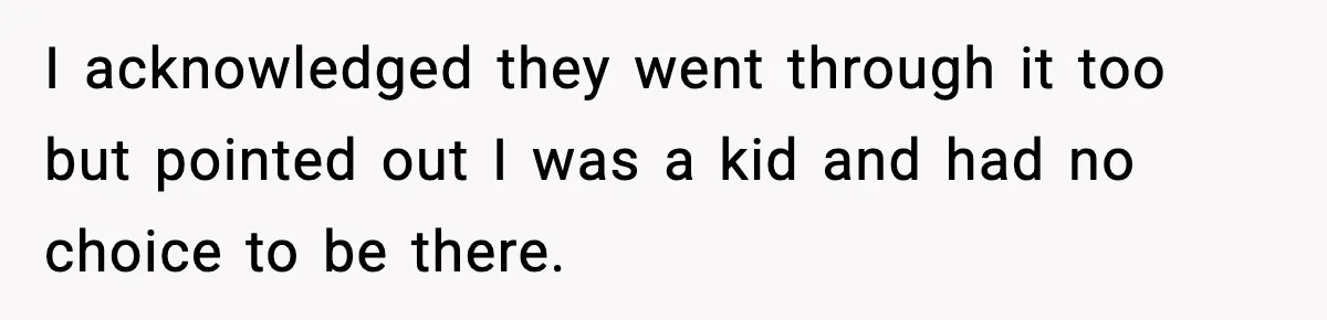 I acknowledged they went through it too but pointed out I was a kid and had no choice to be there.