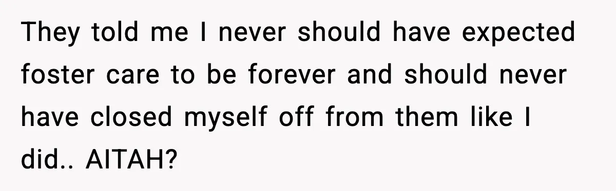 They told me I never should have expected foster care to be forever and should never have closed myself off from them like I did.. AITAH?