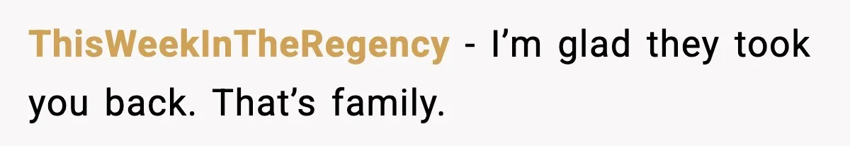 ThisWeekInTheRegency - I’m glad they took you back. That’s family.