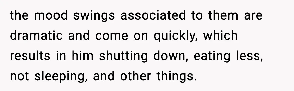 She Asked for Her Own Blanket, Her Husband Treated It Like Betrayal the mood swings associated to them are dramatic and come on quickly, which results in him shutting down, eating less, not sleeping, and other things.
