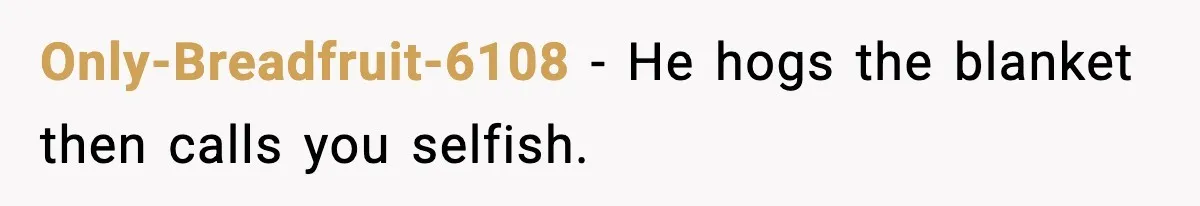She Asked for Her Own Blanket, Her Husband Treated It Like Betrayal Only-Breadfruit-6108 - He hogs the blanket then calls you selfish.