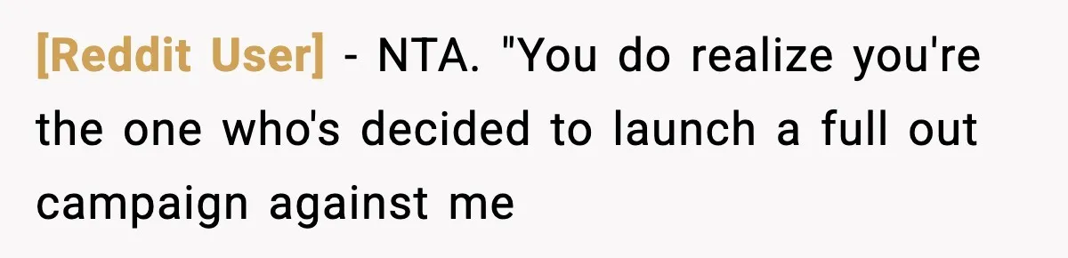 [Reddit User] − NTA. "You do realize you're the one who's decided to launch a full out campaign against me