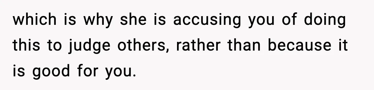 which is why she is accusing you of doing this to judge others, rather than because it is good for you.