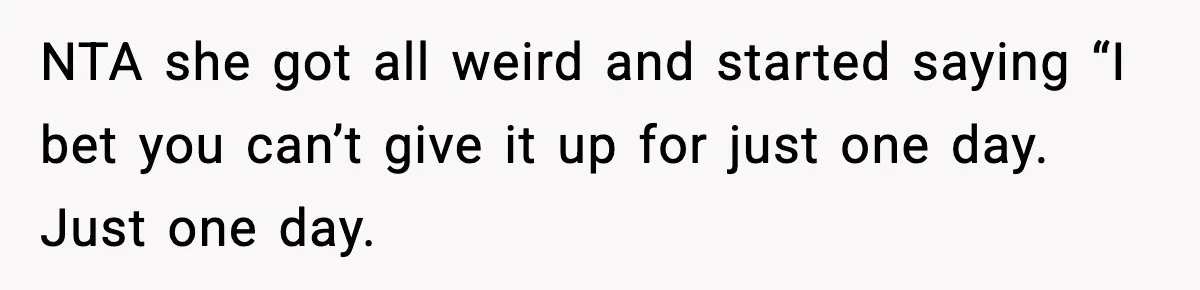 NTA she got all weird and started saying “I bet you can’t give it up for just one day. Just one day.