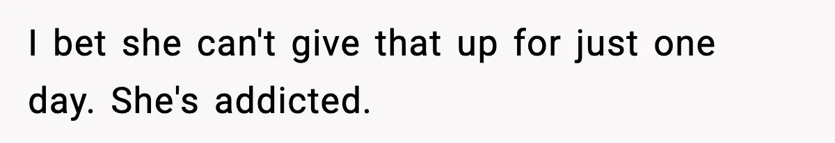 I bet she can't give that up for just one day. She's addicted.