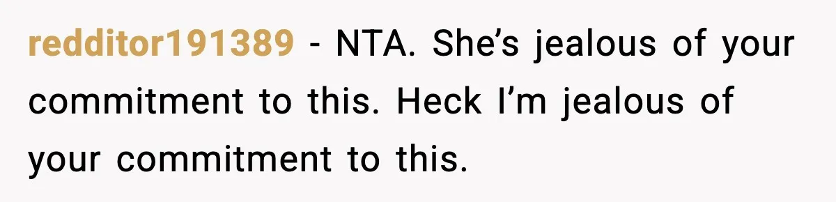 redditor191389 − NTA. She’s jealous of your commitment to this. Heck I’m jealous of your commitment to this.