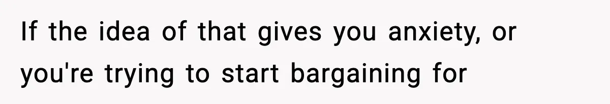 If the idea of that gives you anxiety, or you're trying to start bargaining for