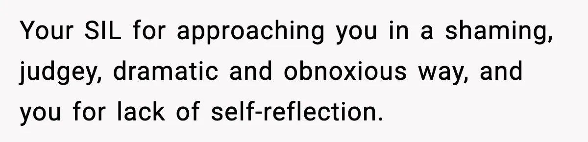 Your SIL for approaching you in a shaming, judgey, dramatic and obnoxious way, and you for lack of self-reflection.