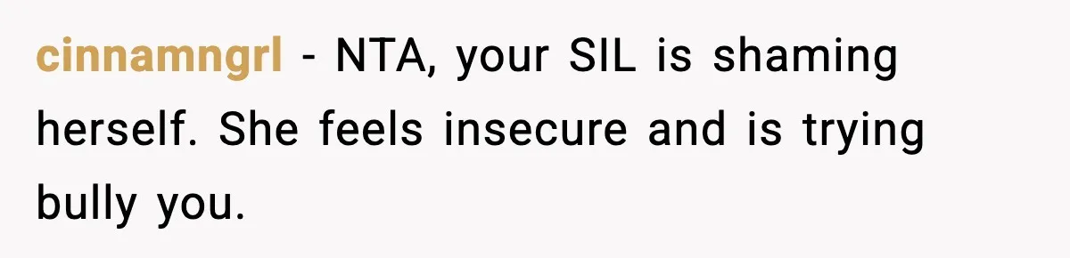 cinnamngrl − NTA, your SIL is shaming herself. She feels insecure and is trying bully you.