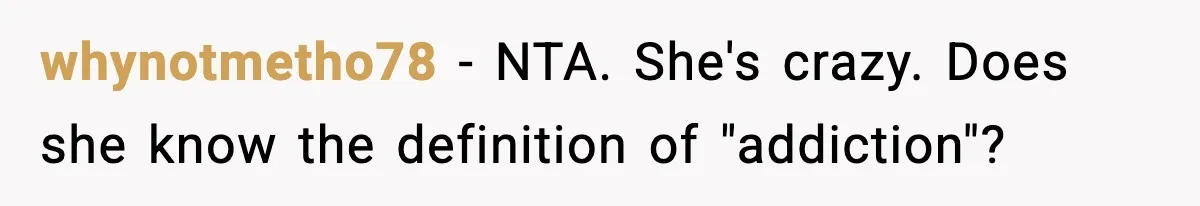 whynotmetho78 − NTA. She's crazy. Does she know the definition of "addiction"?