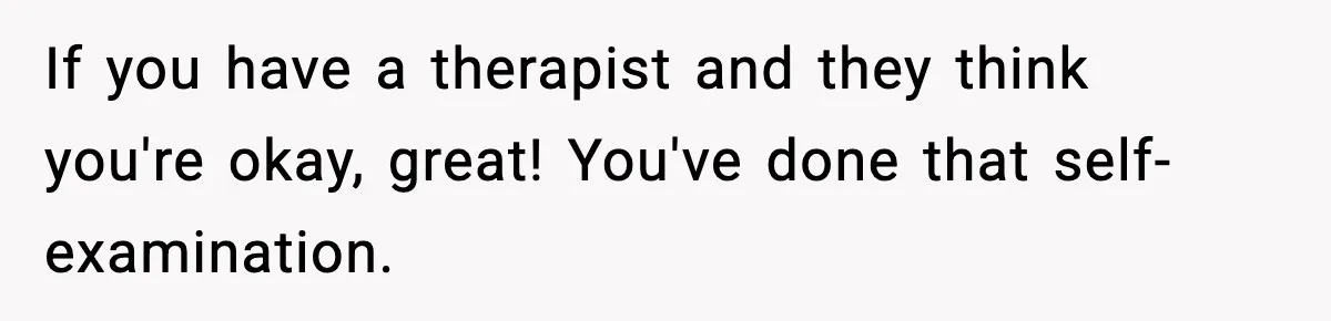 If you have a therapist and they think you're okay, great! You've done that self-examination.