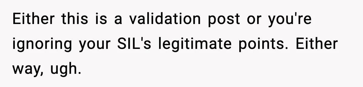 Either this is a validation post or you're ignoring your SIL's legitimate points. Either way, ugh.