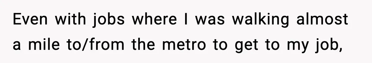 Even with jobs where I was walking almost a mile to/from the metro to get to my job,