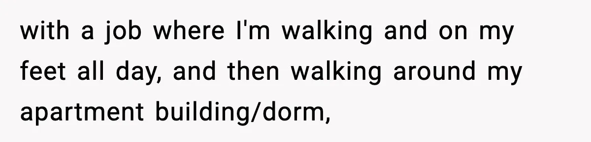 with a job where I'm walking and on my feet all day, and then walking around my apartment building/dorm,