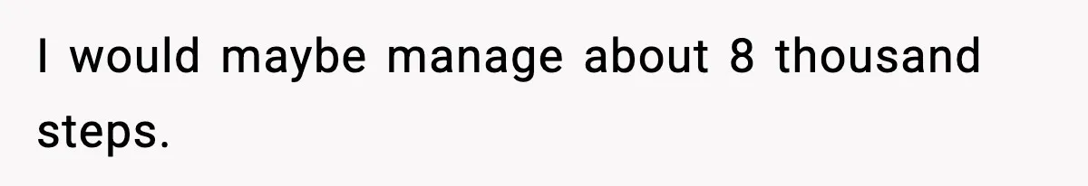 I would maybe manage about 8 thousand steps.