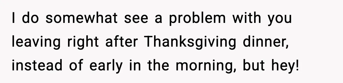 I do somewhat see a problem with you leaving right after Thanksgiving dinner, instead of early in the morning, but hey!