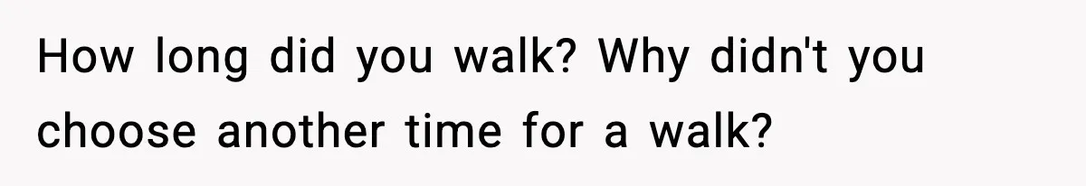 How long did you walk? Why didn't you choose another time for a walk?