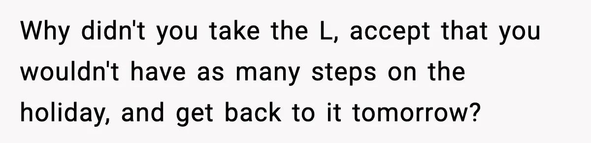 Why didn't you take the L, accept that you wouldn't have as many steps on the holiday, and get back to it tomorrow?
