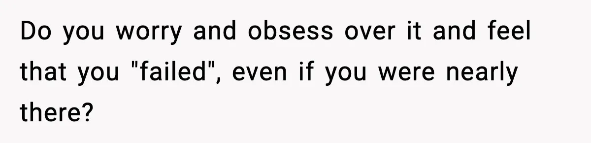 Do you worry and obsess over it and feel that you "failed", even if you were nearly there?