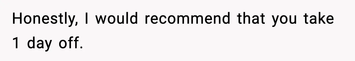 Honestly, I would recommend that you take 1 day off.