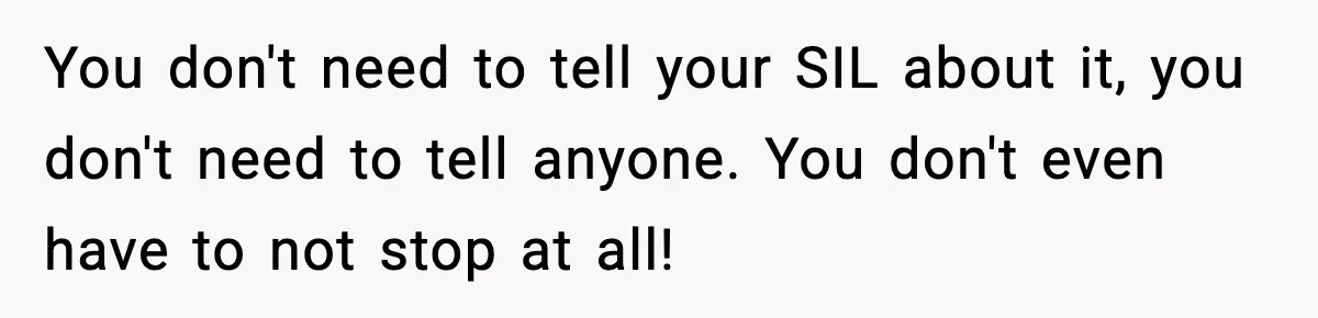 You don't need to tell your SIL about it, you don't need to tell anyone. You don't even have to not stop at all!