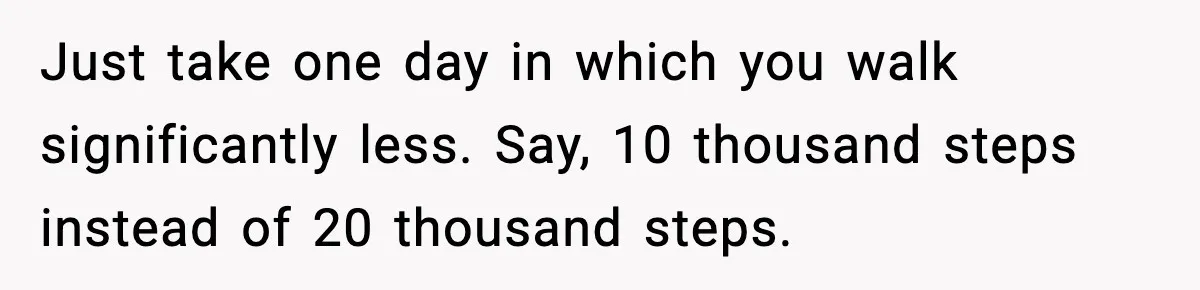 Just take one day in which you walk significantly less. Say, 10 thousand steps instead of 20 thousand steps.