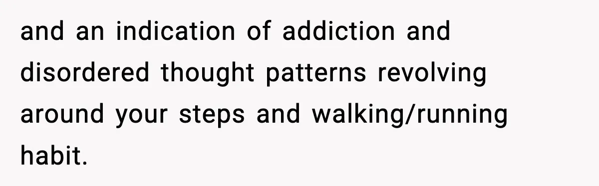 and an indication of addiction and disordered thought patterns revolving around your steps and walking/running habit.