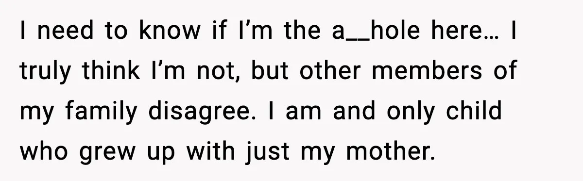 I need to know if I’m the a__hole here… I truly think I’m not, but other members of my family disagree. I am and only child who grew up with...