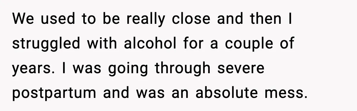 We used to be really close and then I struggled with alcohol for a couple of years. I was going through severe postpartum and was an absolute mess.