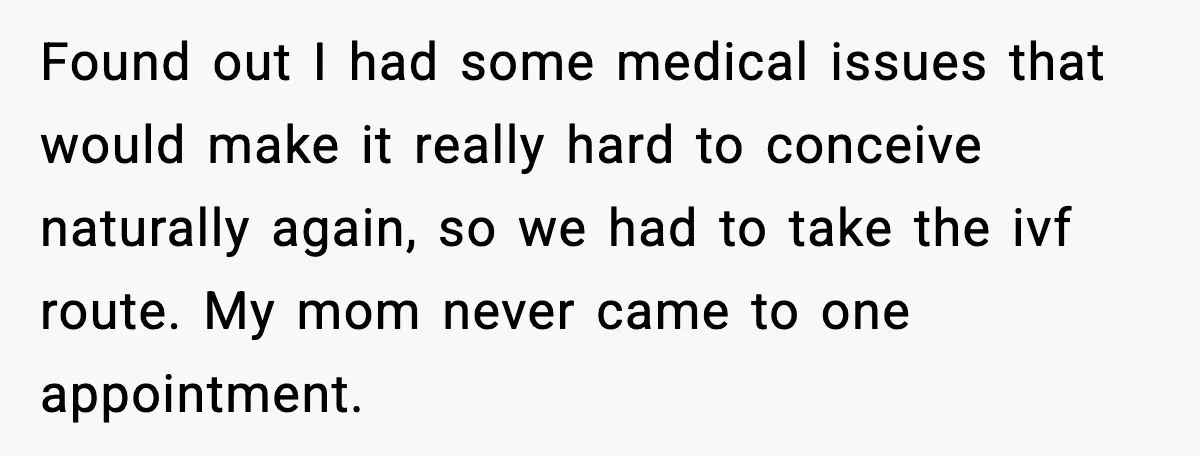 Found out I had some medical issues that would make it really hard to conceive naturally again, so we had to take the ivf route. My mom never came to...