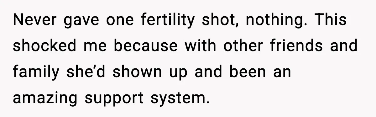 Never gave one fertility shot, nothing. This shocked me because with other friends and family she’d shown up and been an amazing support system.