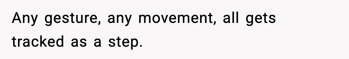 Any gesture, any movement, all gets tracked as a step.