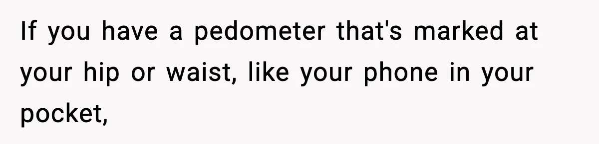 If you have a pedometer that's marked at your hip or waist, like your phone in your pocket,