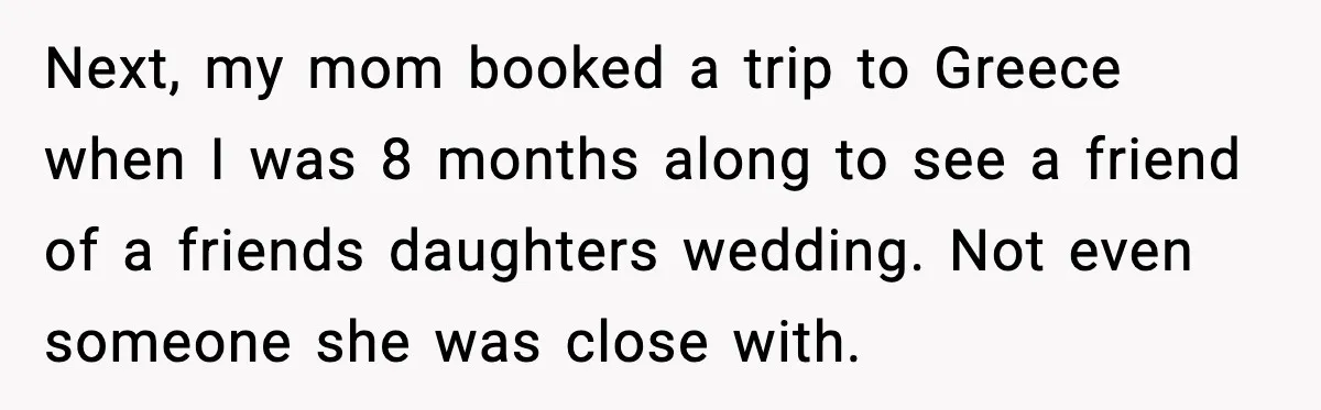 Next, my mom booked a trip to Greece when I was 8 months along to see a friend of a friends daughters wedding. Not even someone she was close with.