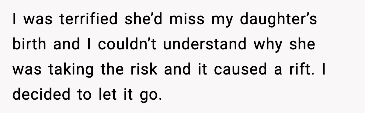 I was terrified she’d miss my daughter’s birth and I couldn’t understand why she was taking the risk and it caused a rift. I decided to let it go.