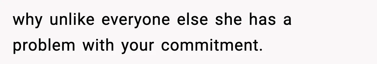 why unlike everyone else she has a problem with your commitment.