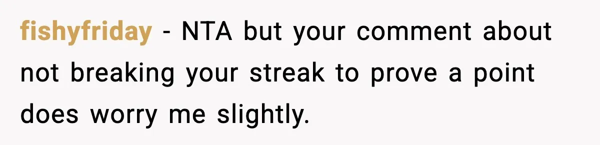 fishyfriday − NTA but your comment about not breaking your streak to prove a point does worry me slightly.
