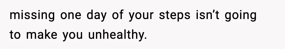 missing one day of your steps isn’t going to make you unhealthy.