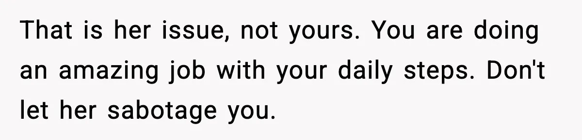That is her issue, not yours. You are doing an amazing job with your daily steps. Don't let her sabotage you.