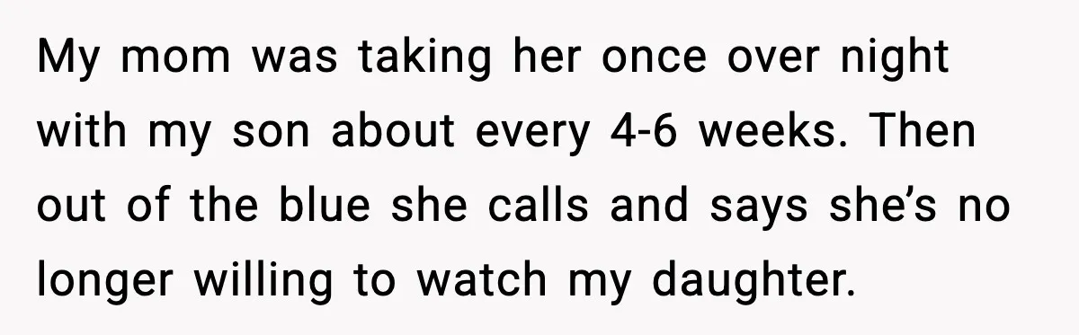 My mom was taking her once over night with my son about every 4-6 weeks. Then out of the blue she calls and says she’s no longer willing to watch...