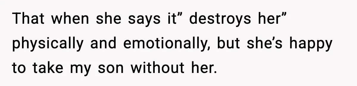 That when she says it” destroys her” physically and emotionally, but she’s happy to take my son without her.
