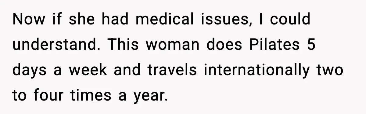Now if she had medical issues, I could understand. This woman does Pilates 5 days a week and travels internationally two to four times a year.