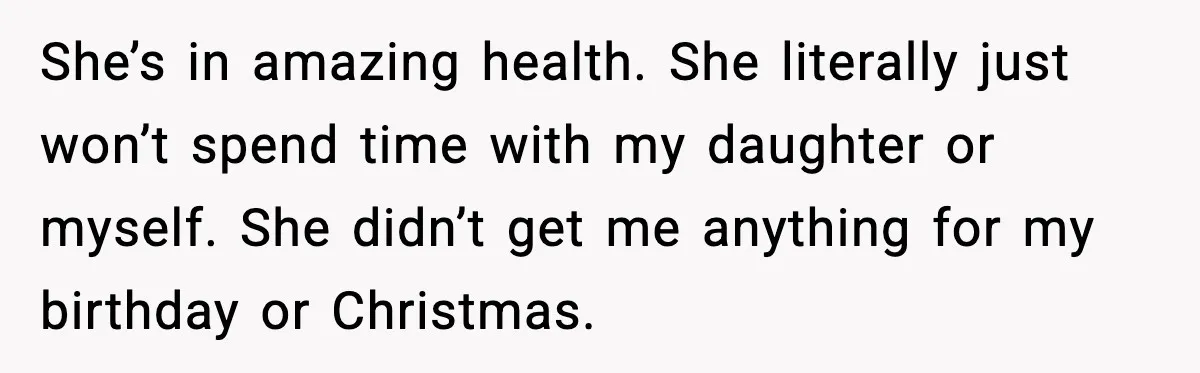 She’s in amazing health. She literally just won’t spend time with my daughter or myself. She didn’t get me anything for my birthday or Christmas.