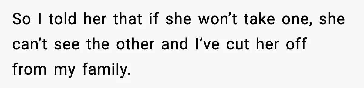 So I told her that if she won’t take one, she can’t see the other and I’ve cut her off from my family.