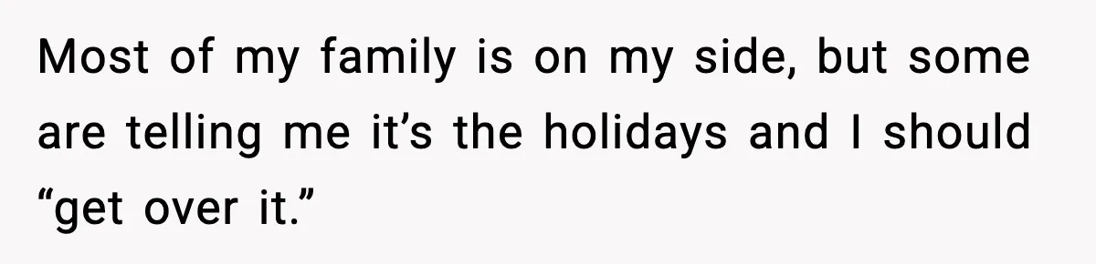 Most of my family is on my side, but some are telling me it’s the holidays and I should “get over it.”
