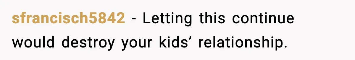 sfrancisch5842 - Letting this continue would destroy your kids’ relationship.