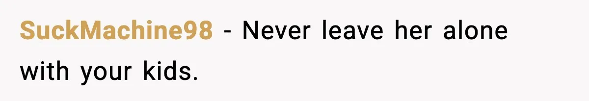 SuckMachine98 - Never leave her alone with your kids.