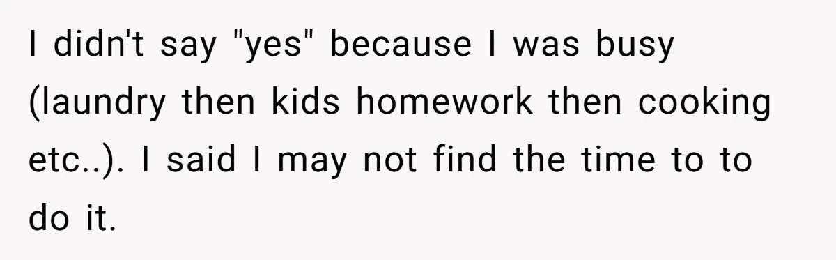 I didn't say "yes" because I was busy (laundry then kids homework then cooking etc..). I said I may not find the time to to do it.