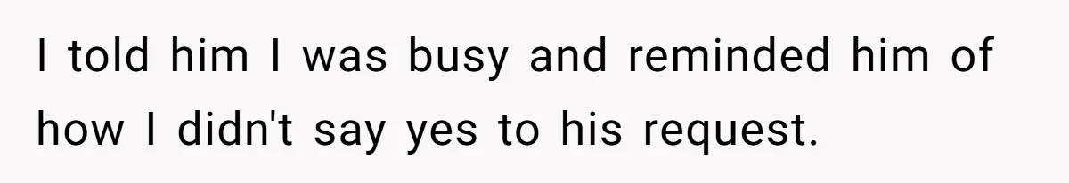 I told him I was busy and reminded him of how I didn't say yes to his request.