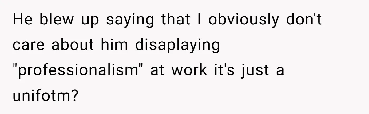 He blew up saying that I obviously don't care about him disaplaying "professionalism" at work it's just a unifotm?